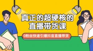 真正的超硬核的直播带货课，0粉丝快速引爆抖音直播带货-课服务