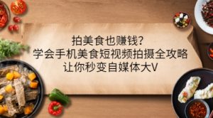 拍美食也赚钱？学会手机美食短视频拍摄全攻略，让你秒变自媒体大V-课服务