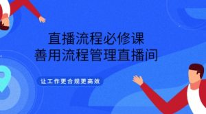 直播流程必修课，善用流程管理直播间，让工作更合规更高效-课服务
