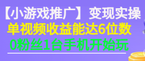 【小游戏推广】变现实操：单视频收益达6位数，0粉丝1台手机开始玩(50节课）-课服务