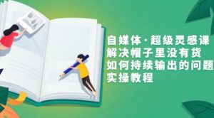自媒体·超级灵感课，解决帽子里没有货，如何持续输出的问题，实操教程-课服务