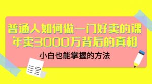普通人如何做一门好卖的课：年卖3000万背后的真相，小白也能掌握的方法-课服务