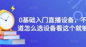 百万主播教学：0基础入门直播设备，选设备看这个就够了-课服务