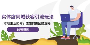 实体店同城获客引流玩法，本地生活如何引流如何做团购直播（19节课时）-课服务