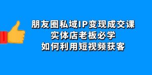 朋友圈私域IP变现成交课：实体店老板必学，如何利用短视频获客-课服务