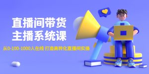 直播间带货主播系统课：从0-100-1000人在线 打造高转化直播间实操-课服务