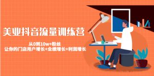 美业抖音流量训练营：从0到10w+粉丝 让你的门店用户增长+业绩增长+利润增长-课服务