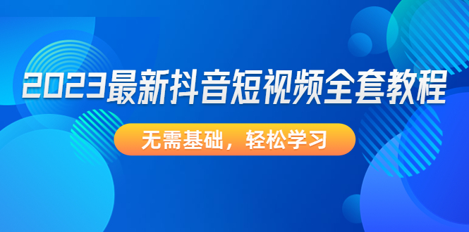 2023最新抖音短视频全套教程，无需基础，轻松学习-课服务