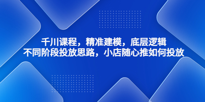 千川课程，精准建模，底层逻辑，不同阶段投放思路，小店随心推如何投放-课服务