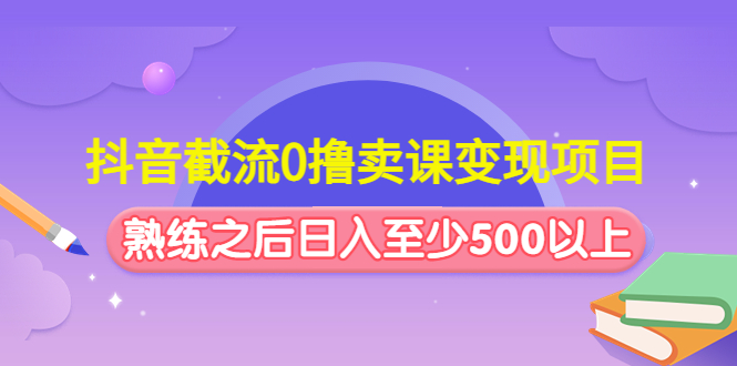 抖音截流0撸卖课变现项目：这个玩法熟练之后日入至少500以上-课服务