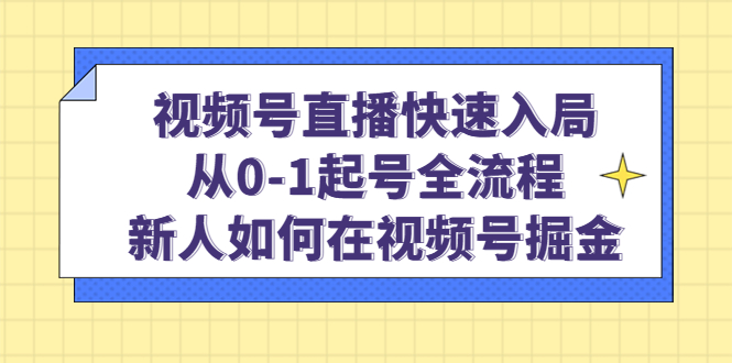 视频号直播快速入局：从0-1起号全流程，新人如何在视频号掘金！-课服务