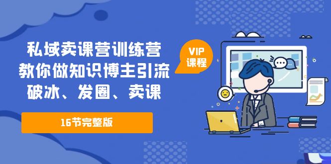 私域卖课营训练营：教你做知识博主引流、破冰、发圈、卖课（16节课完整版）-课服务