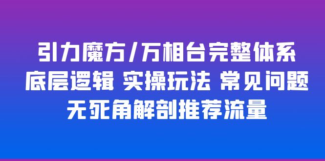 引力魔方/万相台完整体系 底层逻辑 实操玩法 常见问题 无死角解剖推荐流量-课服务
