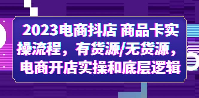 2023电商抖店 商品卡实操流程，有货源/无货源，电商开店实操和底层逻辑-课服务
