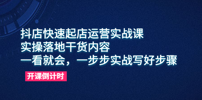 抖店快速起店运营实战课，实操落地干货内容，一看就会，一步步实战写好步骤-课服务
