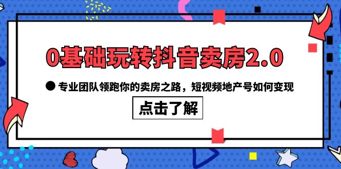 0基础玩转抖音-卖房2.0，专业团队领跑你的卖房之路，短视频地产号如何变现-课服务