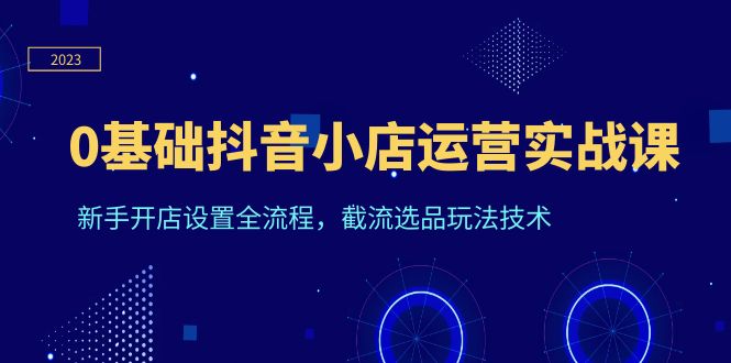 0基础抖音小店运营实战课，新手开店设置全流程，截流选品玩法技术-课服务
