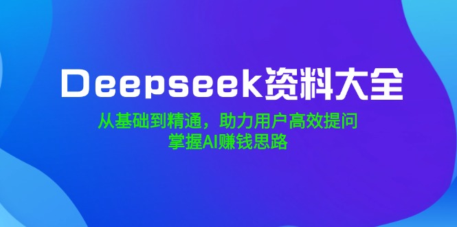 Deepseek资料大全，从基础到精通，助力用户高效提问，掌握AI赚钱思路-课服务