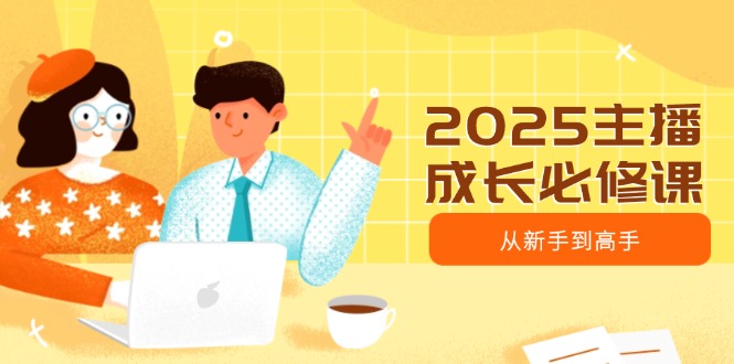 2025主播成长必修课，主播从新手到高手，涵盖趋势、定位、能力构建等-课服务
