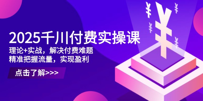 2025千川付费实操课，理论+实战，解决付费难题，精准把握流量，实现盈利-课服务