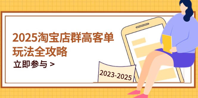 2025淘宝店群高客单玩法全攻略，把握高客单关键技巧，精通全周期运营-课服务