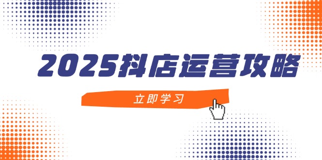 2025抖店运营攻略，掌握抖店技巧，打造月销百万，新手入门到精通-课服务