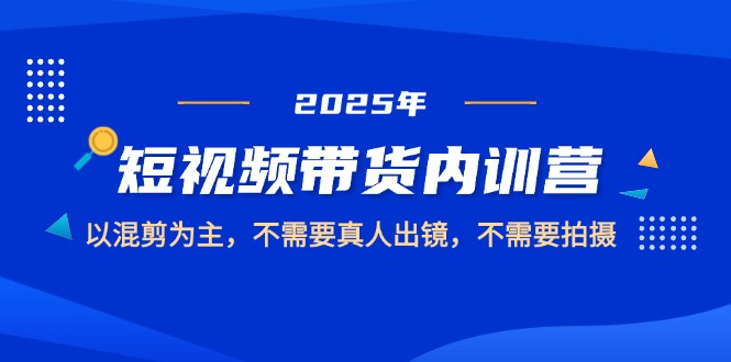 2025短视频带货内训营，以混剪为主，不需要真人出镜，不需要拍摄-课服务